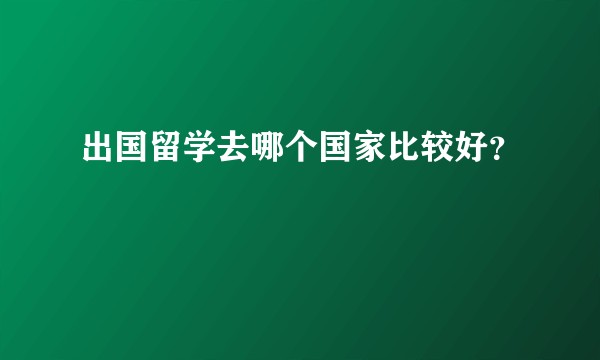 出国留学去哪个国家比较好？