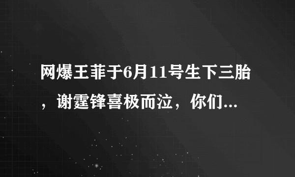 网爆王菲于6月11号生下三胎，谢霆锋喜极而泣，你们觉得是真的吗？