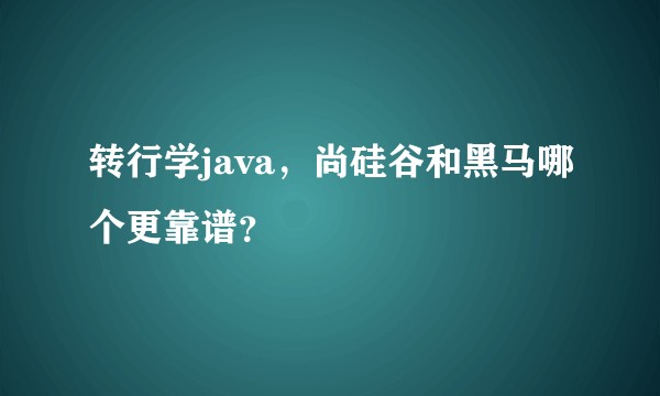 转行学java，尚硅谷和黑马哪个更靠谱？