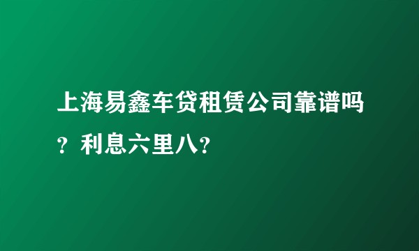 上海易鑫车贷租赁公司靠谱吗？利息六里八？