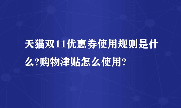 天猫双11优惠券使用规则是什么?购物津贴怎么使用?