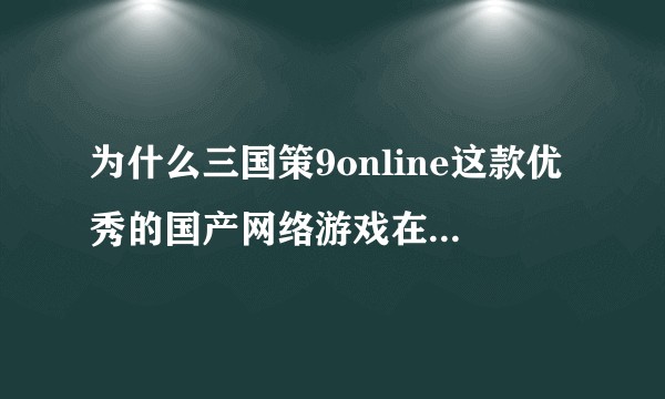 为什么三国策9online这款优秀的国产网络游戏在知乎上无人问津？