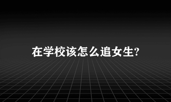 在学校该怎么追女生?
