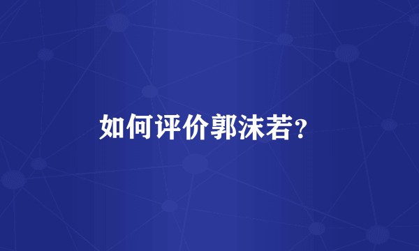 如何评价郭沫若？