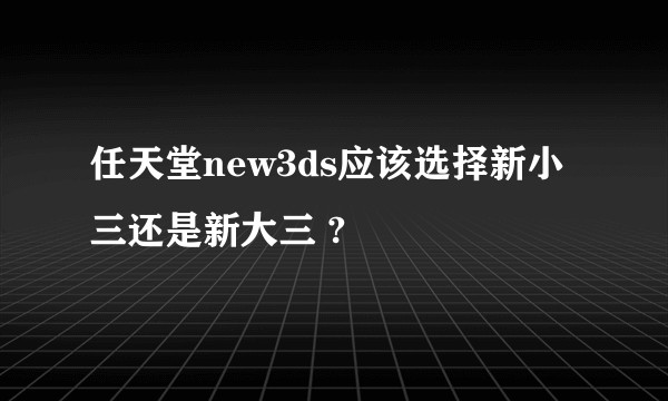任天堂new3ds应该选择新小三还是新大三 ?