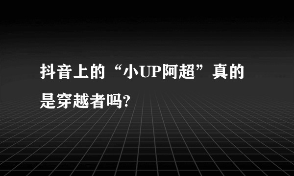 抖音上的“小UP阿超”真的是穿越者吗?