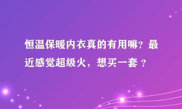 恒温保暖内衣真的有用嘛？最近感觉超级火，想买一套 ？