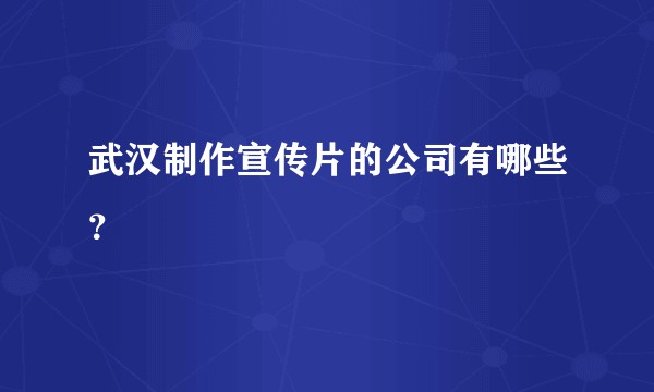 武汉制作宣传片的公司有哪些？