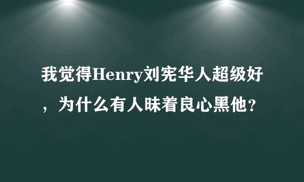 我觉得Henry刘宪华人超级好，为什么有人昧着良心黑他？