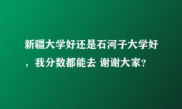 新疆大学好还是石河子大学好，我分数都能去 谢谢大家？