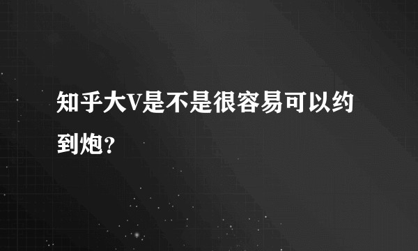知乎大V是不是很容易可以约到炮？