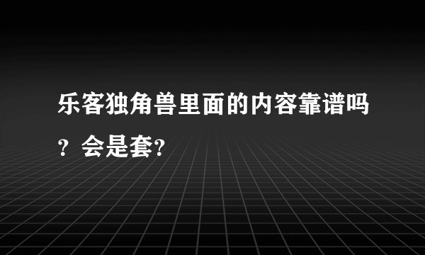 乐客独角兽里面的内容靠谱吗?会是套?