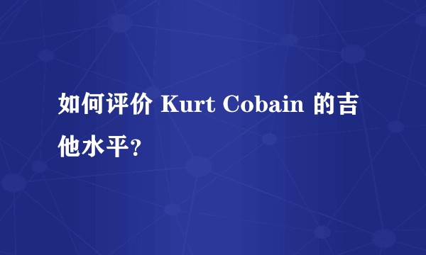 如何评价 Kurt Cobain 的吉他水平？