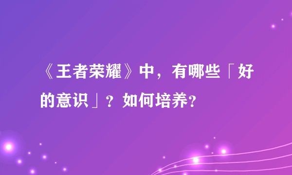 《王者荣耀》中,有哪些「好的意识」?如何培养?