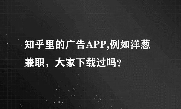 知乎里的广告APP,例如洋葱兼职,大家下载过吗?