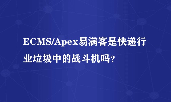 ECMS/Apex易满客是快递行业垃圾中的战斗机吗？