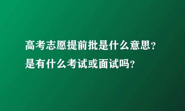 高考志愿提前批是什么意思？是有什么考试或面试吗？