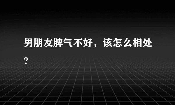男朋友脾气不好，该怎么相处？