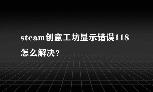 steam创意工坊显示错误118怎么解决？