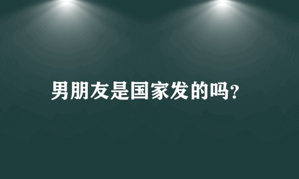 男朋友是国家发的吗？