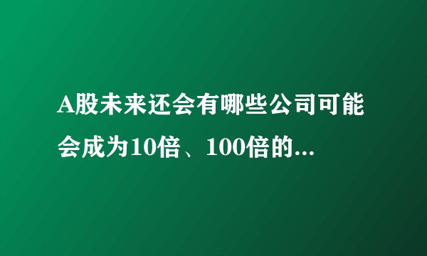 A股未来还会有哪些公司可能会成为10倍、100倍的大牛股？