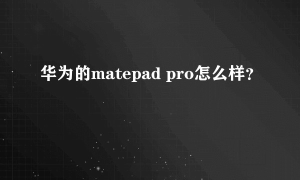 华为的matepad pro怎么样？