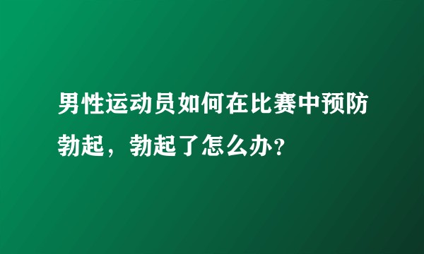 男性运动员如何在比赛中预防勃起，勃起了怎么办？