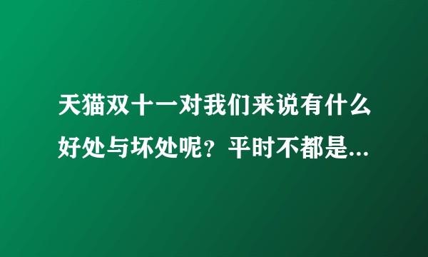 天猫双十一对我们来说有什么好处与坏处呢？平时不都是要花钱吗？