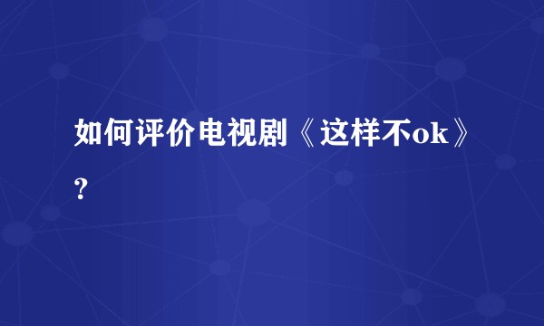 如何评价电视剧《这样不ok》？