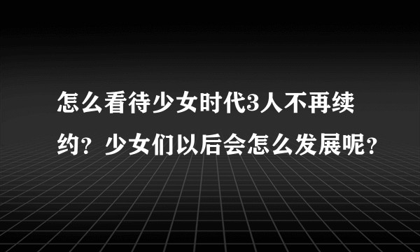 怎么看待少女时代3人不再续约？少女们以后会怎么发展呢？