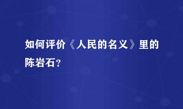 如何评价《人民的名义》里的陈岩石？