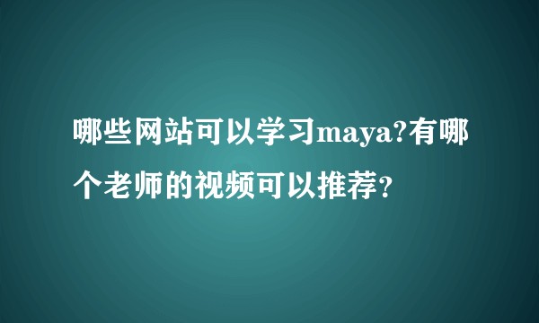 哪些网站可以学习maya?有哪个老师的视频可以推荐？