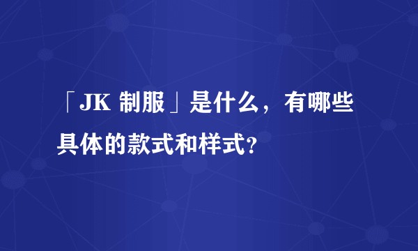 「JK 制服」是什么，有哪些具体的款式和样式？