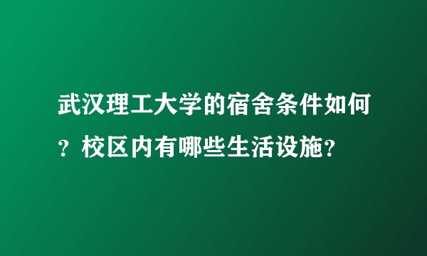 武汉理工大学的宿舍条件如何？校区内有哪些生活设施？