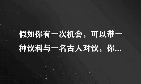 假如你有一次机会，可以带一种饮料与一名古人对饮，你将携带哪种饮料拜访哪位古人？