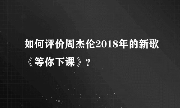 如何评价周杰伦2018年的新歌《等你下课》？