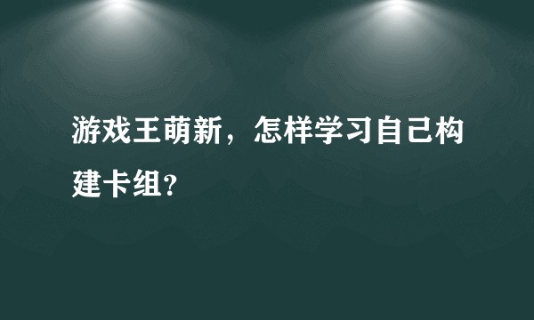 游戏王萌新，怎样学习自己构建卡组？