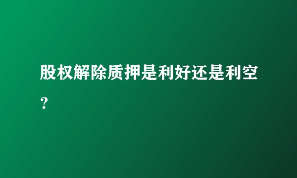 股权解除质押是利好还是利空？