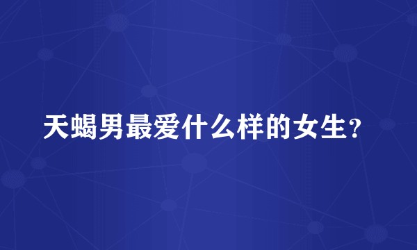 天蝎男最爱什么样的女生？