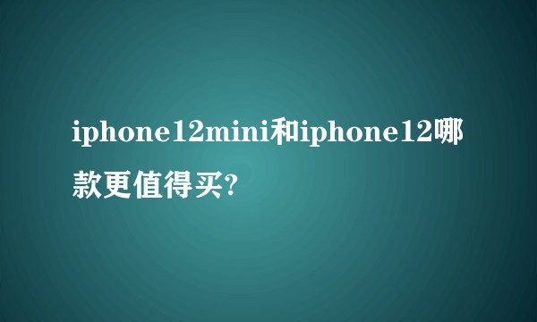 iphone12mini和iphone12哪款更值得买?