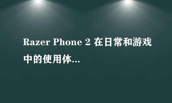 Razer Phone 2 在日常和游戏中的使用体验怎么样？