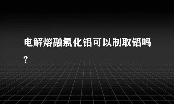 电解熔融氯化铝可以制取铝吗?