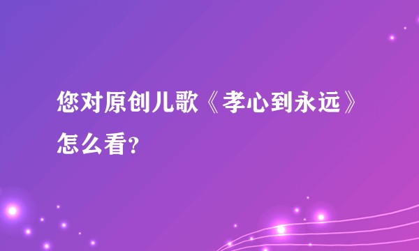 您对原创儿歌《孝心到永远》怎么看？