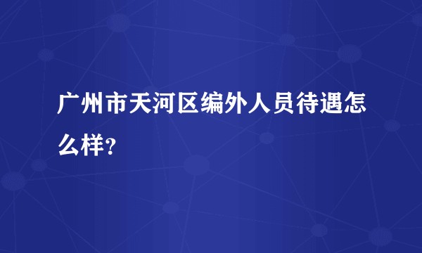 广州市天河区编外人员待遇怎么样？