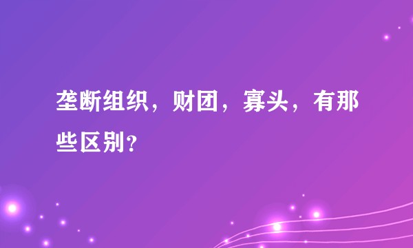 垄断组织，财团，寡头，有那些区别？