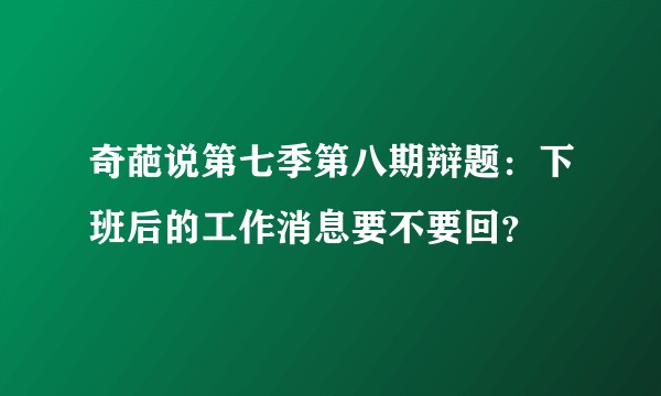 奇葩说第七季第八期辩题：下班后的工作消息要不要回？