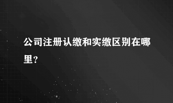 公司注册认缴和实缴区别在哪里？