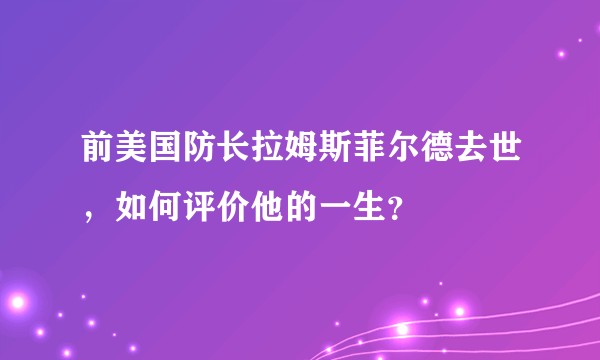 前美国防长拉姆斯菲尔德去世，如何评价他的一生？