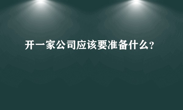 开一家公司应该要准备什么？