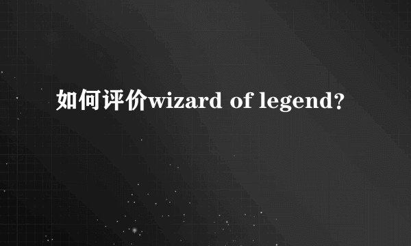 如何评价wizard of legend?